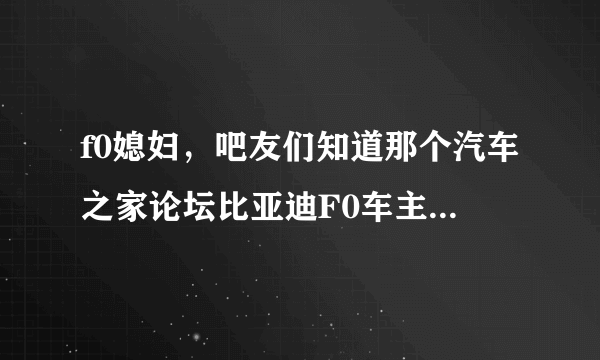 f0媳妇，吧友们知道那个汽车之家论坛比亚迪F0车主晒媳妇被宝马撬走的事么