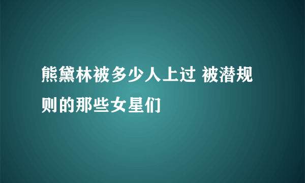 熊黛林被多少人上过 被潜规则的那些女星们