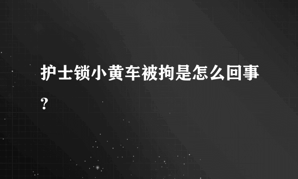 护士锁小黄车被拘是怎么回事？