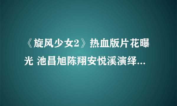 《旋风少女2》热血版片花曝光 池昌旭陈翔安悦溪演绎热血青春