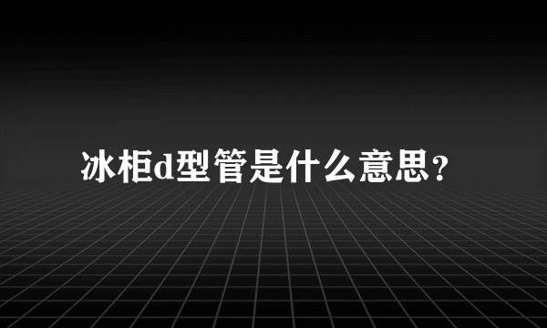 冰柜d型管是什么意思？