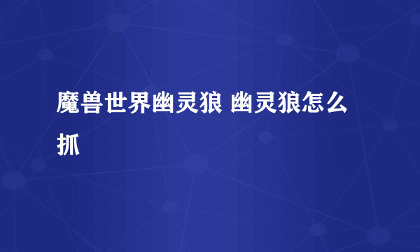 魔兽世界幽灵狼 幽灵狼怎么抓