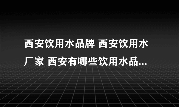 西安饮用水品牌 西安饮用水厂家 西安有哪些饮用水品牌【品牌库】