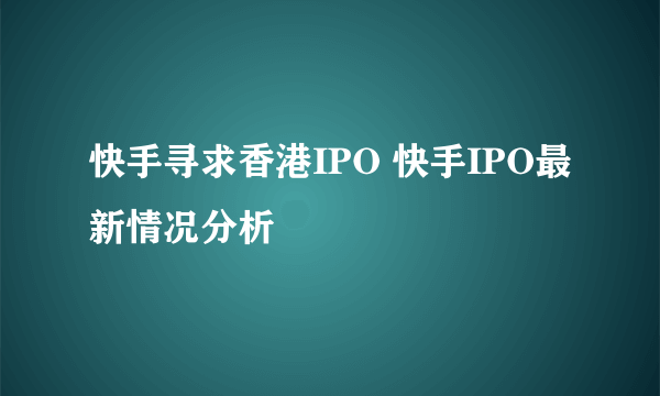 快手寻求香港IPO 快手IPO最新情况分析