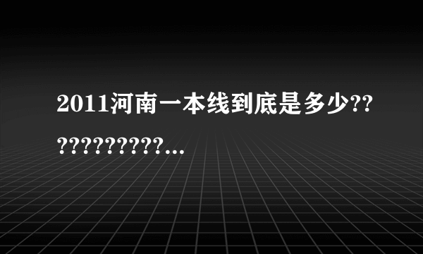 2011河南一本线到底是多少?????????????????????