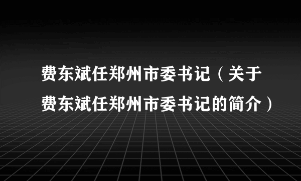 费东斌任郑州市委书记（关于费东斌任郑州市委书记的简介）