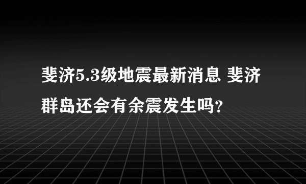 斐济5.3级地震最新消息 斐济群岛还会有余震发生吗？