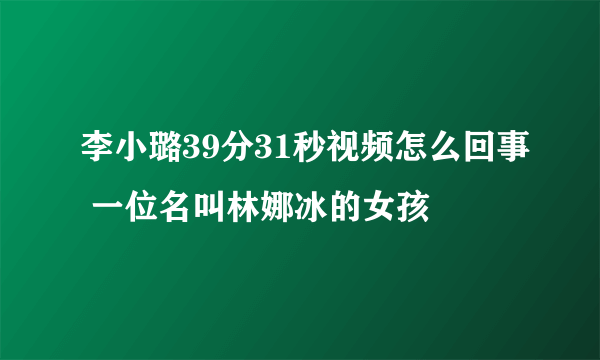 李小璐39分31秒视频怎么回事 一位名叫林娜冰的女孩