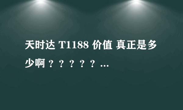 天时达 T1188 价值 真正是多少啊 ？？？？？？？？？？？、