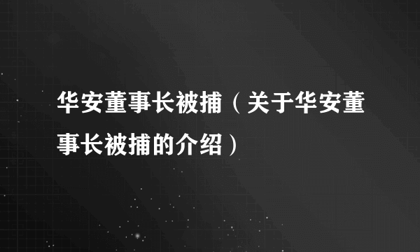 华安董事长被捕（关于华安董事长被捕的介绍）