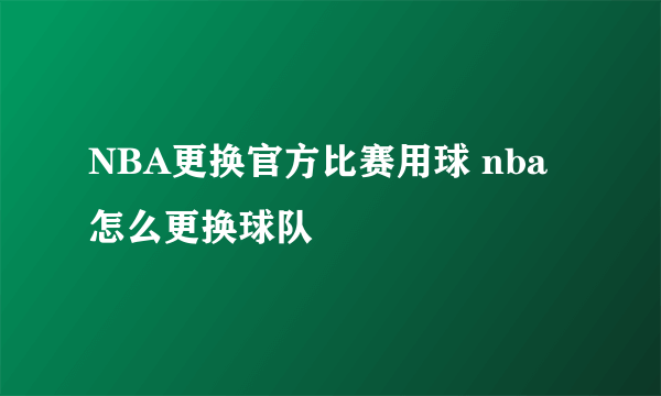 NBA更换官方比赛用球 nba怎么更换球队