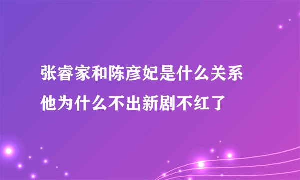 张睿家和陈彦妃是什么关系 他为什么不出新剧不红了