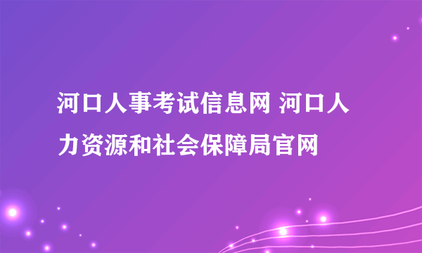 河口人事考试信息网 河口人力资源和社会保障局官网