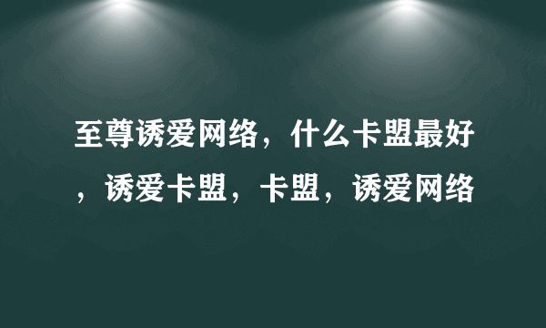 至尊诱爱网络，什么卡盟最好，诱爱卡盟，卡盟，诱爱网络