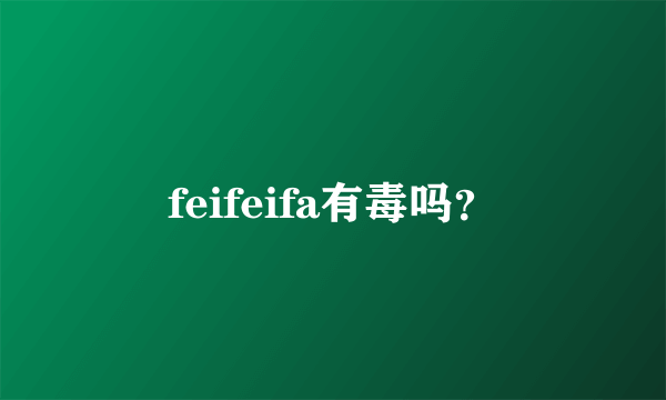 feifeifa有毒吗？