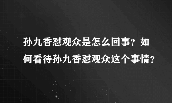 孙九香怼观众是怎么回事？如何看待孙九香怼观众这个事情？