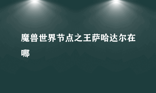 魔兽世界节点之王萨哈达尔在哪