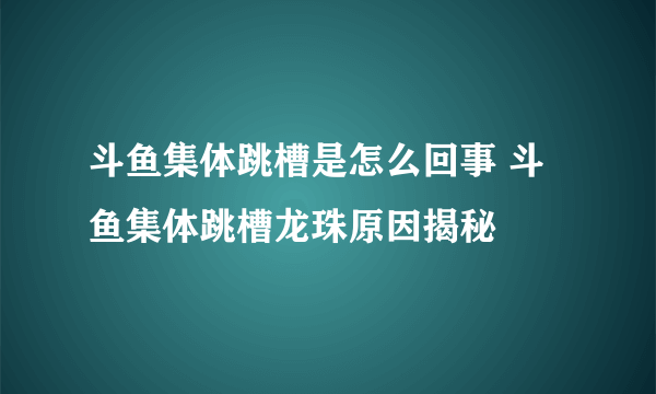 斗鱼集体跳槽是怎么回事 斗鱼集体跳槽龙珠原因揭秘