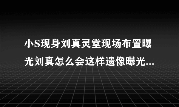 小S现身刘真灵堂现场布置曝光刘真怎么会这样遗像曝光引人泪目_飞外网