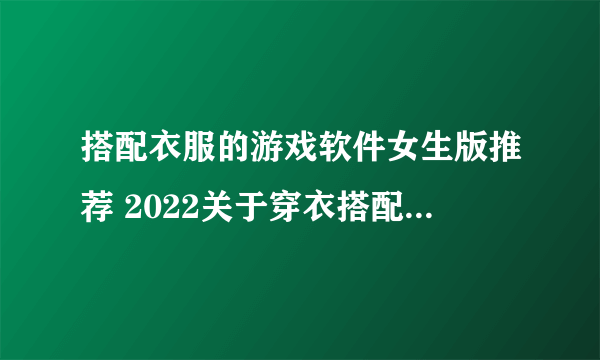 搭配衣服的游戏软件女生版推荐 2022关于穿衣搭配的小游戏