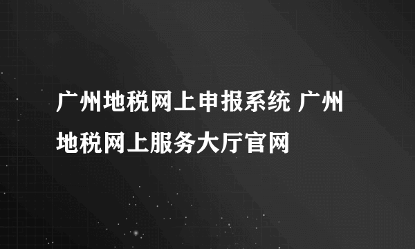 广州地税网上申报系统 广州地税网上服务大厅官网