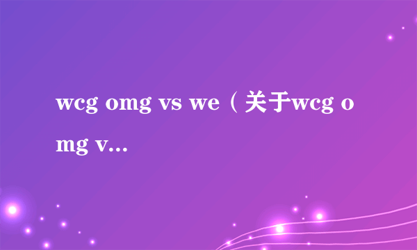 wcg omg vs we（关于wcg omg vs we的简介）