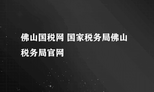 佛山国税网 国家税务局佛山税务局官网