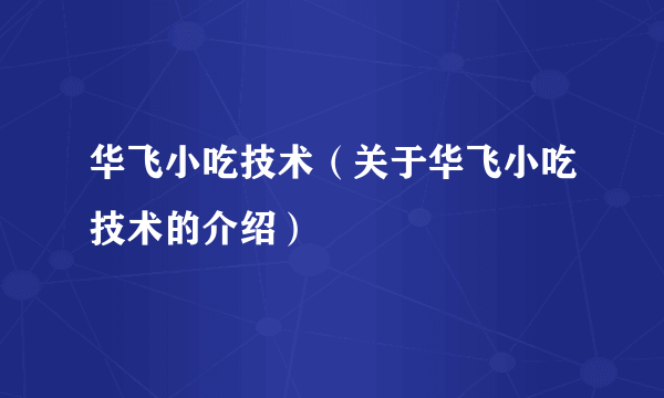 华飞小吃技术（关于华飞小吃技术的介绍）