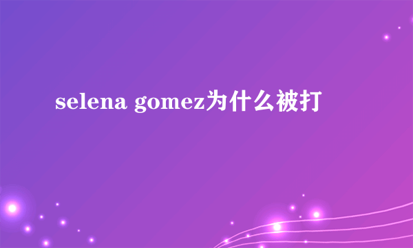 selena gomez为什么被打