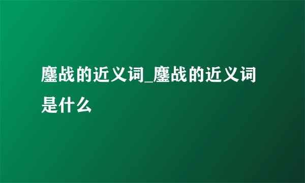 鏖战的近义词_鏖战的近义词是什么