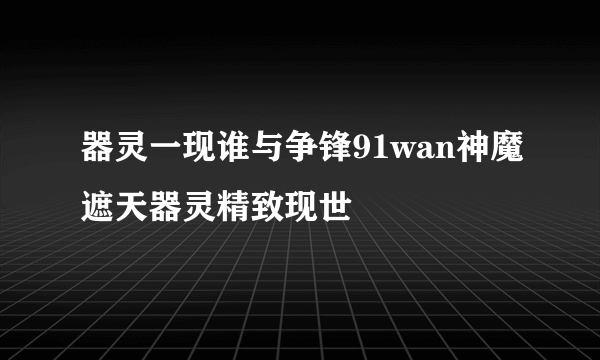 器灵一现谁与争锋91wan神魔遮天器灵精致现世