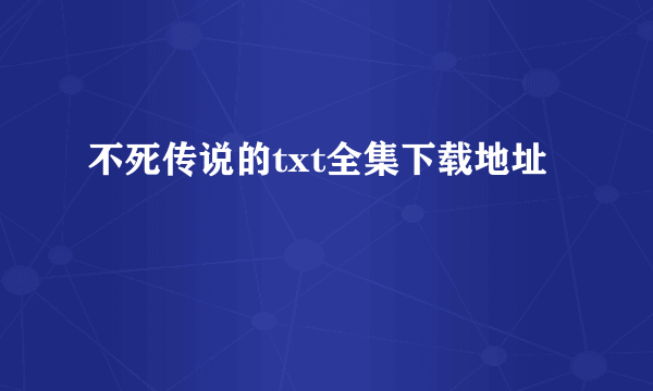 不死传说的txt全集下载地址