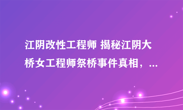 江阴改性工程师 揭秘江阴大桥女工程师祭桥事件真相，活人祭桥都是谣言