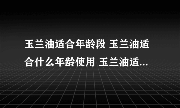 玉兰油适合年龄段 玉兰油适合什么年龄使用 玉兰油适合多大年龄