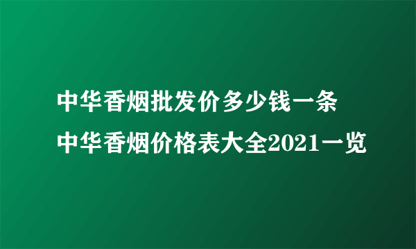 中华香烟批发价多少钱一条 中华香烟价格表大全2021一览