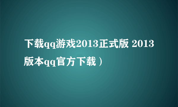 下载qq游戏2013正式版 2013版本qq官方下载）