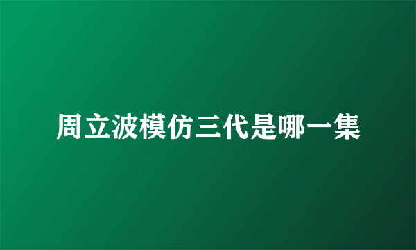 周立波模仿三代是哪一集