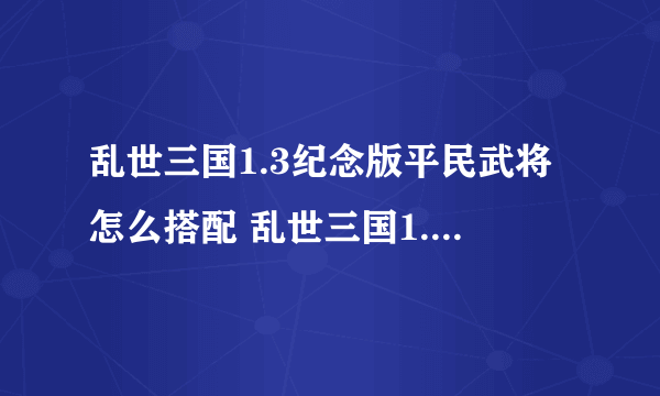 乱世三国1.3纪念版平民武将怎么搭配 乱世三国1.3纪念版平民武将搭配攻略