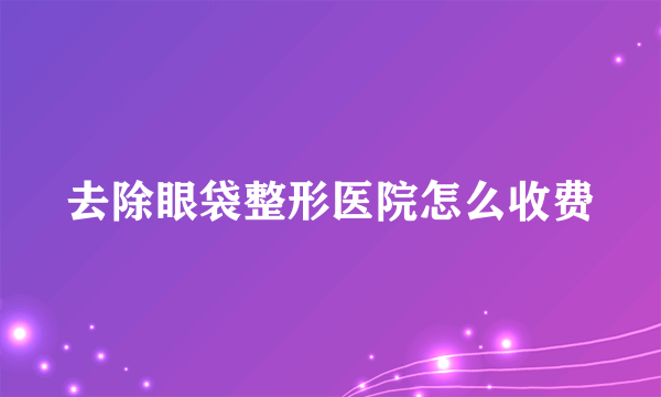 去除眼袋整形医院怎么收费