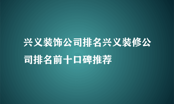 兴义装饰公司排名兴义装修公司排名前十口碑推荐