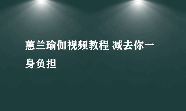 蕙兰瑜伽视频教程 减去你一身负担