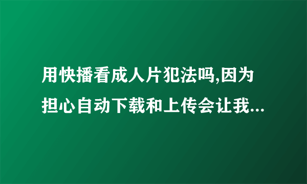 用快播看成人片犯法吗,因为担心自动下载和上传会让我成为违法犯罪的帮凶。