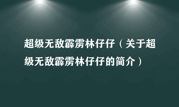 超级无敌霹雳林仔仔（关于超级无敌霹雳林仔仔的简介）