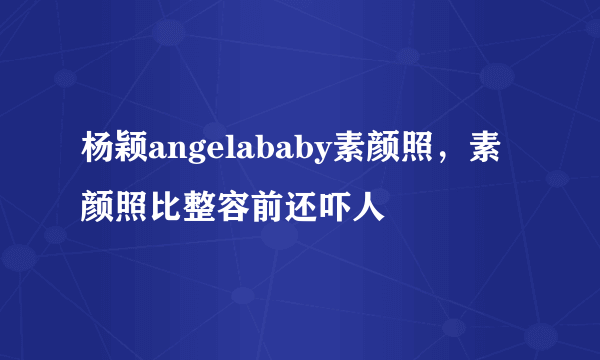 杨颖angelababy素颜照，素颜照比整容前还吓人 