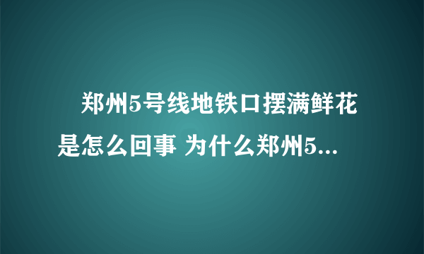 ​郑州5号线地铁口摆满鲜花是怎么回事 为什么郑州5号线地铁口摆满鲜花