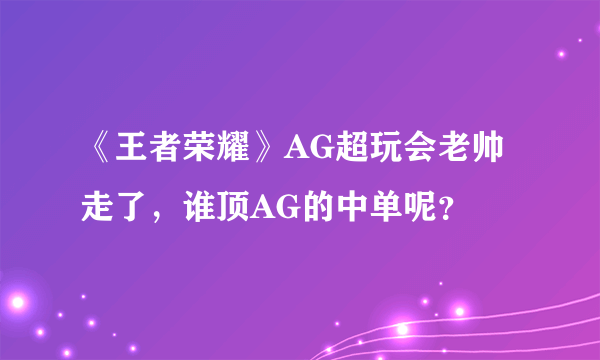 《王者荣耀》AG超玩会老帅走了，谁顶AG的中单呢？