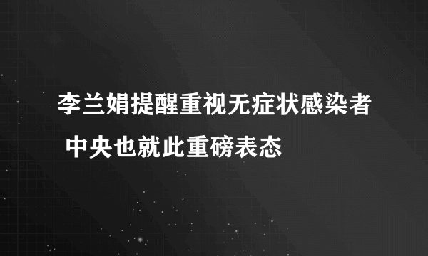 李兰娟提醒重视无症状感染者 中央也就此重磅表态