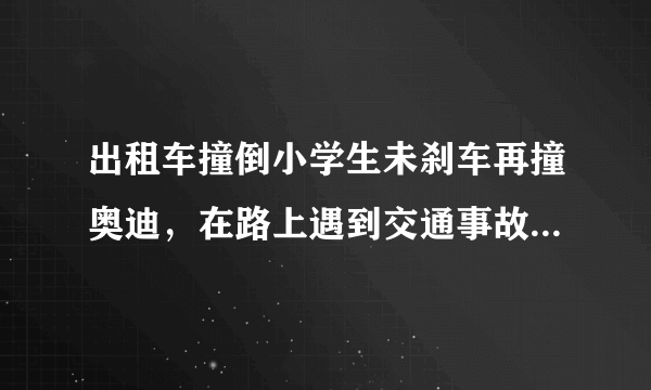 出租车撞倒小学生未刹车再撞奥迪，在路上遇到交通事故该如何处理？