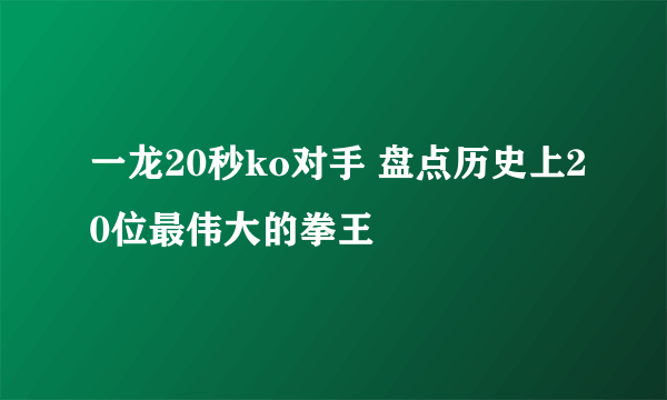 一龙20秒ko对手 盘点历史上20位最伟大的拳王