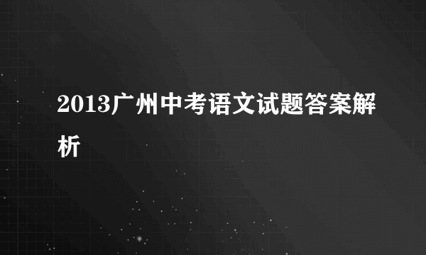 2013广州中考语文试题答案解析